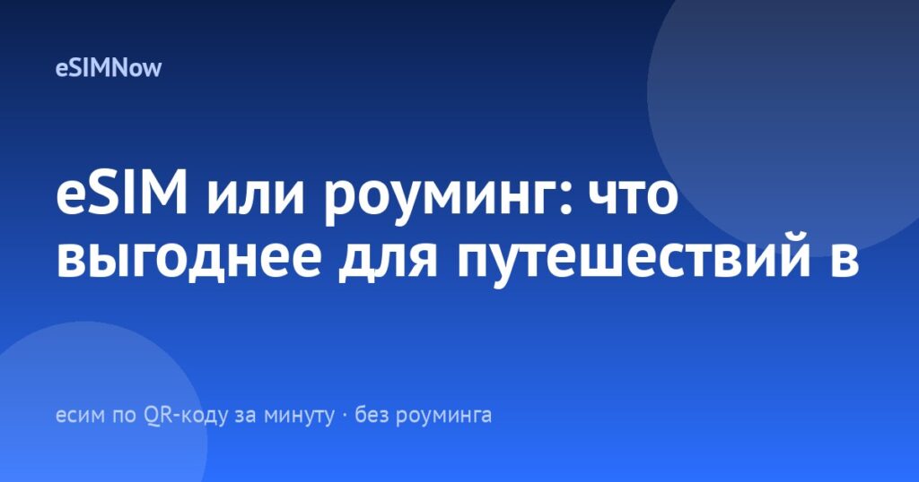 eSIM или роуминг: что выгоднее для путешествий в